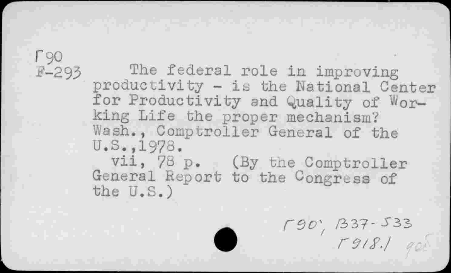 ﻿The federal role in improving productivity - is the National Cente for Productivity and Quality of Working Life the proper mechanism? Wash., Comptroller General of the U.S.,1978.
vii, 73 p. (By the Comptroller General Report to the Congress of the U.S.)